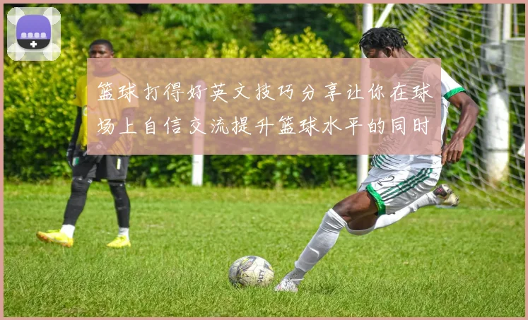 篮球打得好英文技巧分享让你在球场上自信交流提升篮球水平的同时掌握英语表达