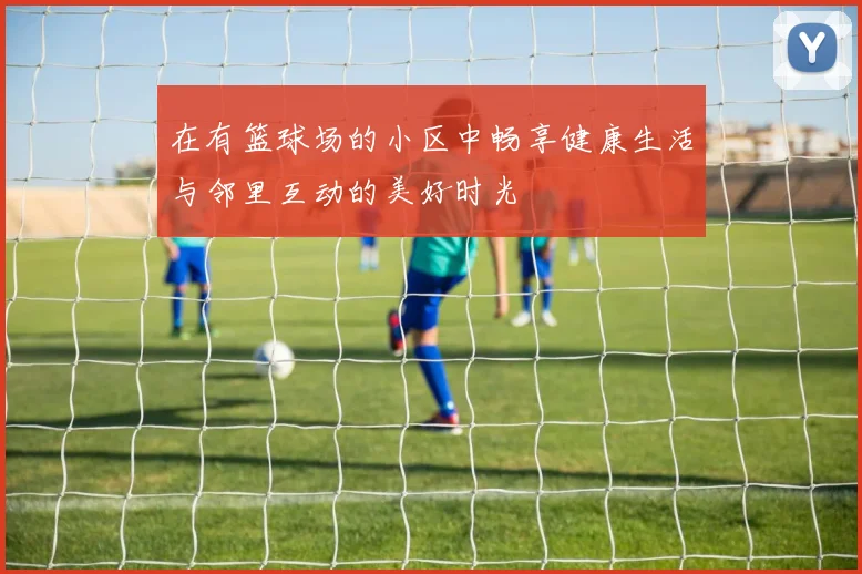 在有篮球场的小区中畅享健康生活与邻里互动的美好时光
