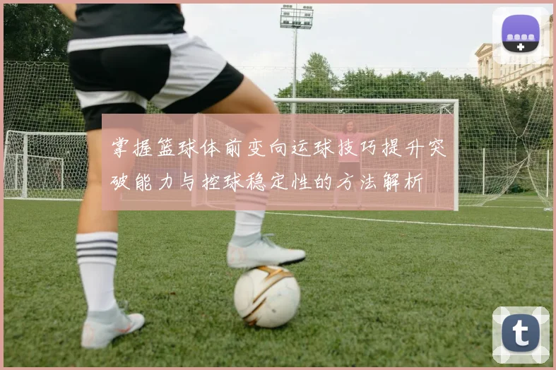 掌握篮球体前变向运球技巧提升突破能力与控球稳定性的方法解析