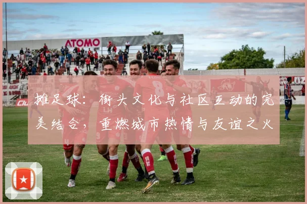 摊足球：街头文化与社区互动的完美结合，重燃城市热情与友谊之火