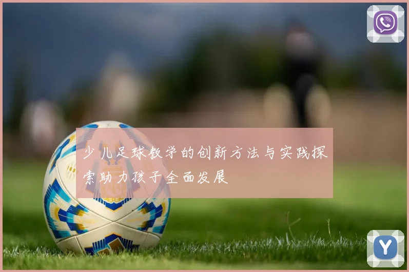 少儿足球教学的创新方法与实践探索助力孩子全面发展