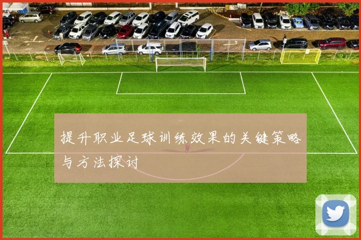 提升职业足球训练效果的关键策略与方法探讨