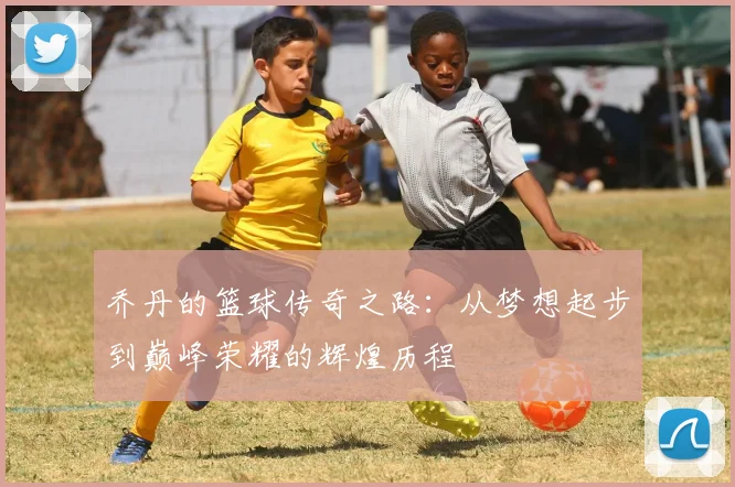 乔丹的篮球传奇之路：从梦想起步到巅峰荣耀的辉煌历程