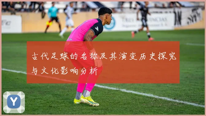 古代足球的名称及其演变历史探究与文化影响分析