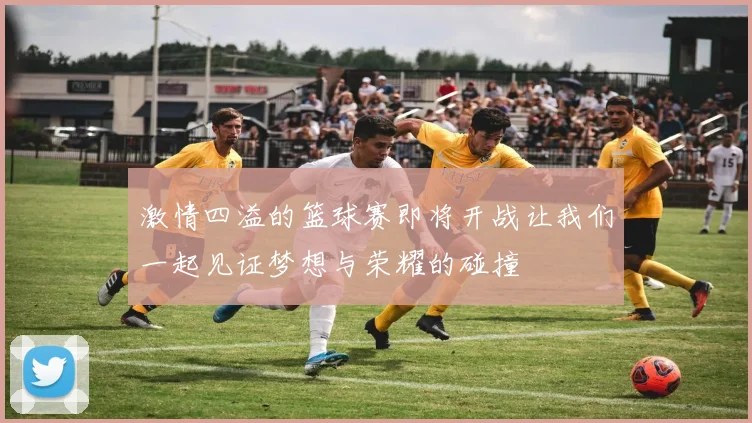 激情四溢的篮球赛即将开战让我们一起见证梦想与荣耀的碰撞